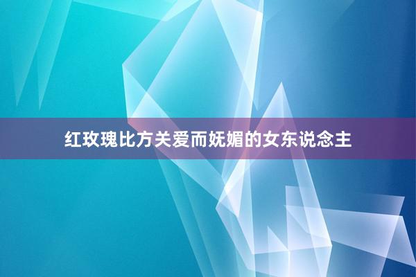 红玫瑰比方关爱而妩媚的女东说念主