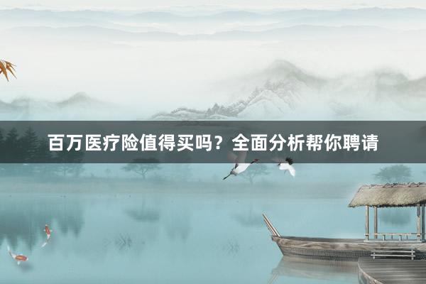 百万医疗险值得买吗？全面分析帮你聘请