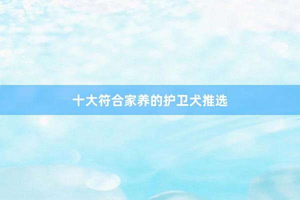 十大符合家养的护卫犬推选
