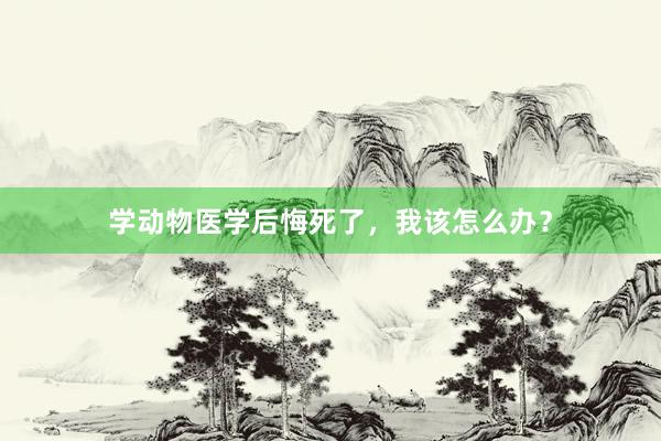 学动物医学后悔死了，我该怎么办？
