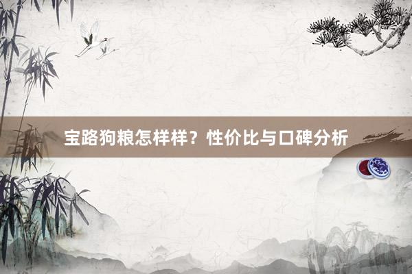 宝路狗粮怎样样？性价比与口碑分析