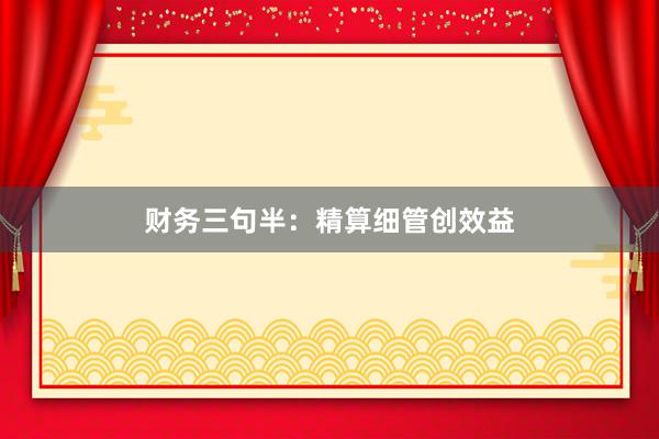 财务三句半：精算细管创效益
