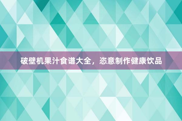 破壁机果汁食谱大全，恣意制作健康饮品